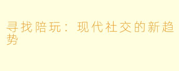 寻找陪玩：现代社交的新趋势