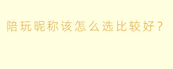 陪玩昵称该怎么选比较好？  