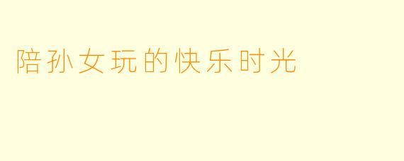 陪孙女玩的快乐时光
