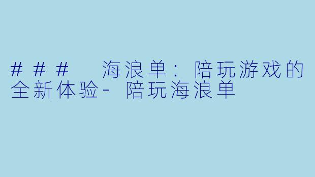 ### 海浪单：陪玩游戏的全新体验-陪玩海浪单