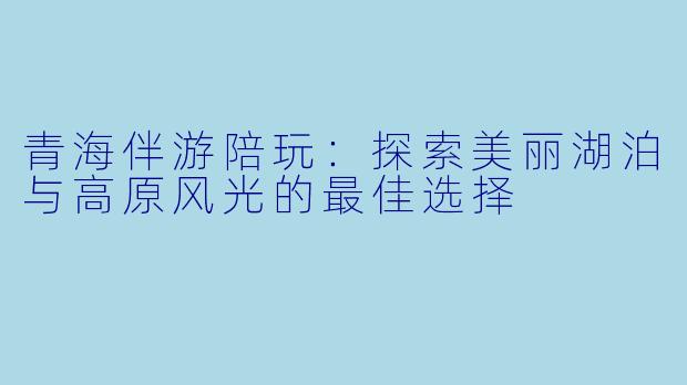 青海伴游陪玩：探索美丽湖泊与高原风光的最佳选择