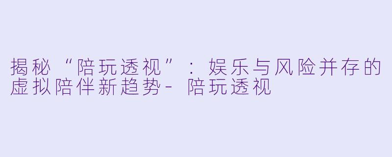 揭秘“陪玩透视”：娱乐与风险并存的虚拟陪伴新趋势-陪玩透视