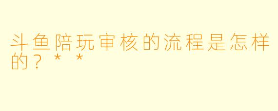斗鱼陪玩审核的流程是怎样的?**
