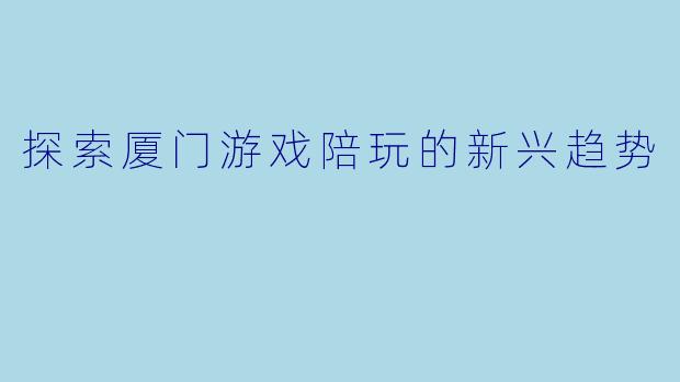 探索厦门游戏陪玩的新兴趋势