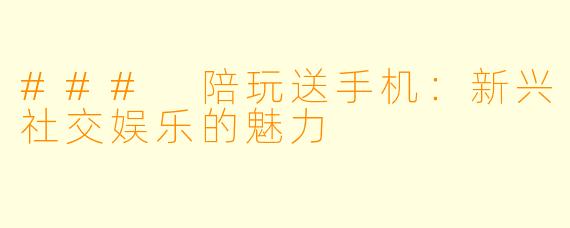 ### 陪玩送手机：新兴社交娱乐的魅力