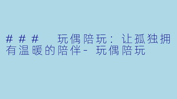 ### 玩偶陪玩：让孤独拥有温暖的陪伴-玩偶陪玩