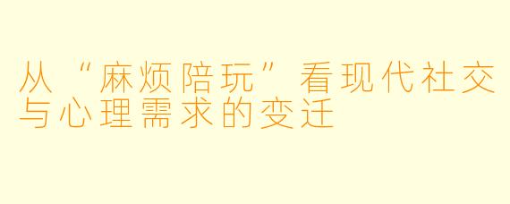 从“麻烦陪玩”看现代社交与心理需求的变迁