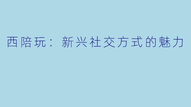 西陪玩:新兴社交方式的魅力