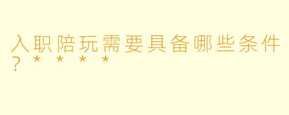 入职陪玩需要具备哪些条件?****