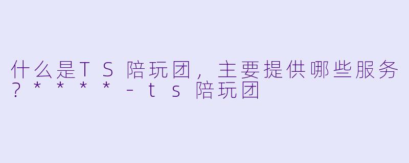 什么是TS陪玩团,主要提供哪些服务?****