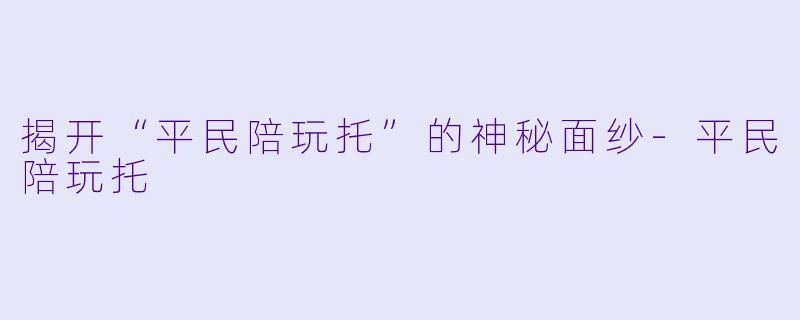 揭开“平民陪玩托”的神秘面纱-平民陪玩托