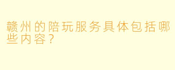 赣州的陪玩服务具体包括哪些内容？