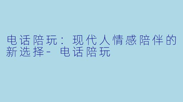 电话陪玩：现代人情感陪伴的新选择
