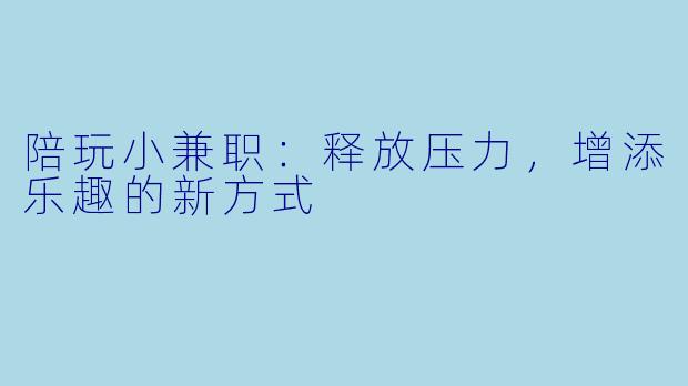 陪玩小兼职:释放压力,增添乐趣的新方式