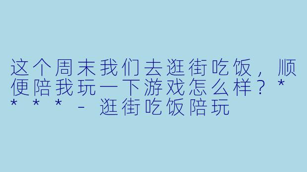 这个周末我们去逛街吃饭，顺便陪我玩一下游戏怎么样？****