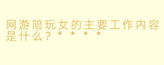 网游陪玩女的主要工作内容是什么？****