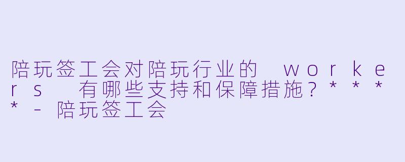 陪玩签工会对陪玩行业的 workers 有哪些支持和保障措施?****