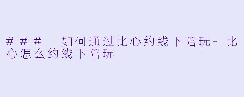 ### 如何通过比心约线下陪玩-比心怎么约线下陪玩