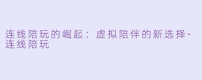 连线陪玩的崛起:虚拟陪伴的新选择