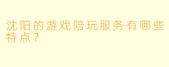 沈阳的游戏陪玩服务有哪些特点?