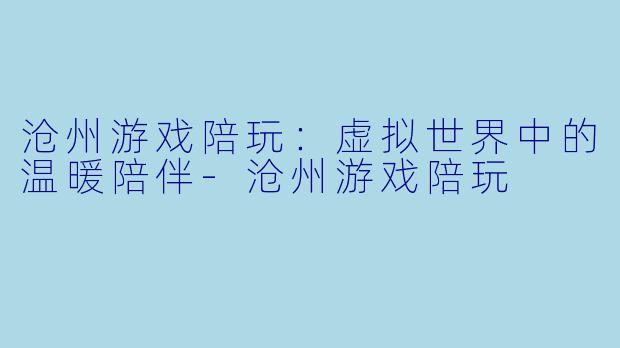 沧州游戏陪玩：虚拟世界中的温暖陪伴