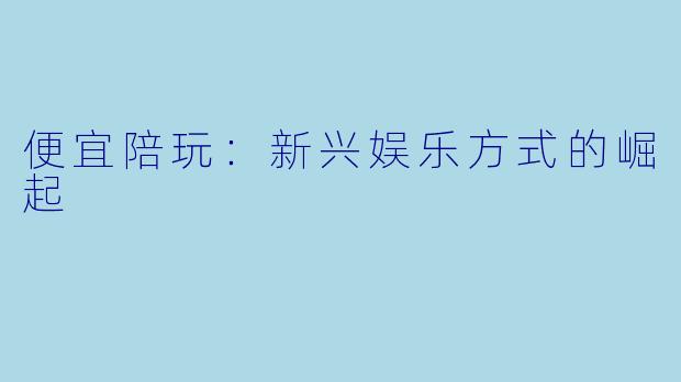 便宜陪玩:新兴娱乐方式的崛起