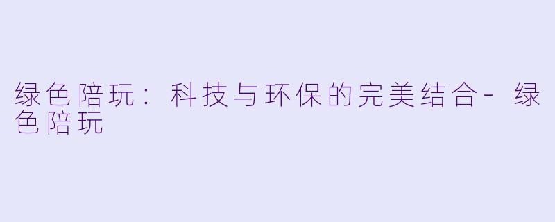 绿色陪玩：科技与环保的完美结合-绿色陪玩