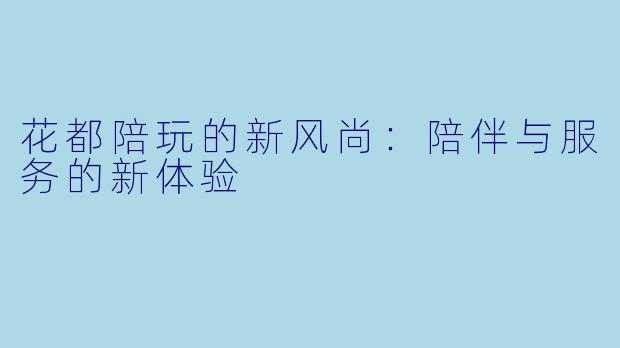 花都陪玩的新风尚：陪伴与服务的新体验