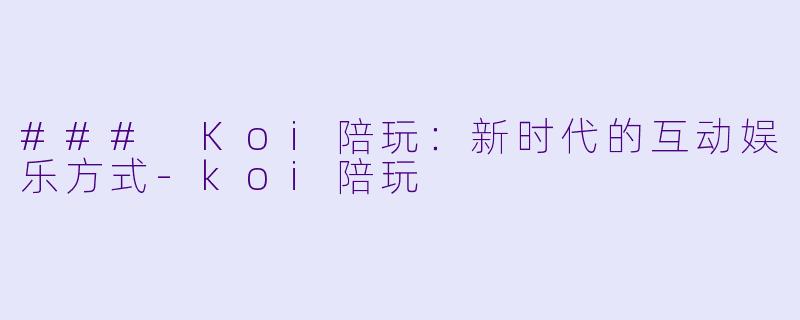 ### Koi陪玩:新时代的互动娱乐方式