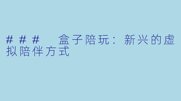 ### 盒子陪玩：新兴的虚拟陪伴方式
