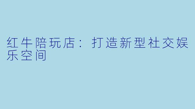 红牛陪玩店：打造新型社交娱乐空间