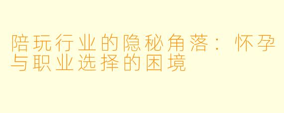 陪玩行业的隐秘角落：怀孕与职业选择的困境