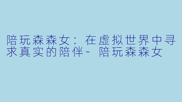 陪玩森森女:在虚拟世界中寻求真实的陪伴