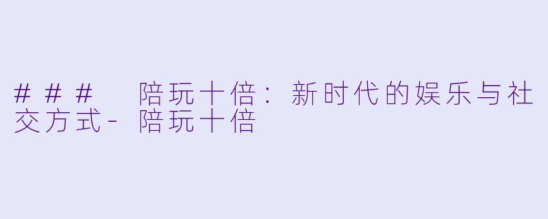 ### 陪玩十倍：新时代的娱乐与社交方式-陪玩十倍