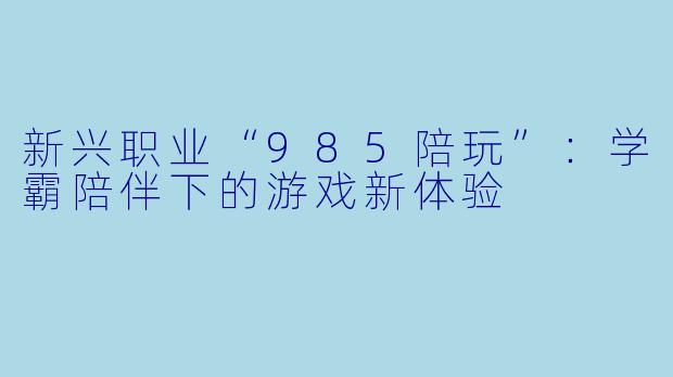 新兴职业“985陪玩”：学霸陪伴下的游戏新体验