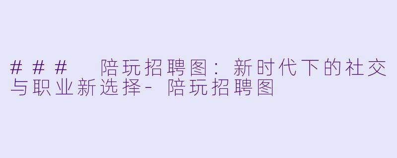 ### 陪玩招聘图：新时代下的社交与职业新选择-陪玩招聘图