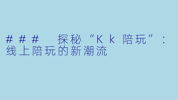 ### 探秘“Kk陪玩”:线上陪玩的新潮流