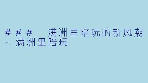 ### 满洲里陪玩的新风潮-满洲里陪玩