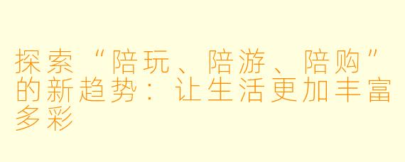 探索“陪玩、陪游、陪购”的新趋势：让生活更加丰富多彩