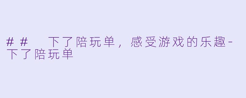 ## 下了陪玩单，感受游戏的乐趣-下了陪玩单