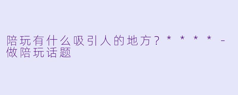 陪玩有什么吸引人的地方？****