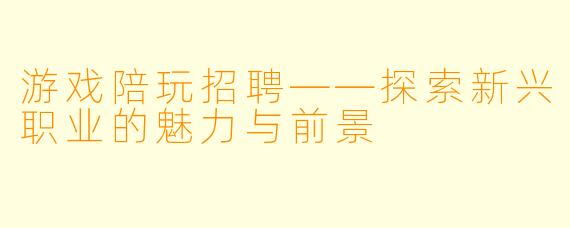 游戏陪玩招聘——探索新兴职业的魅力与前景