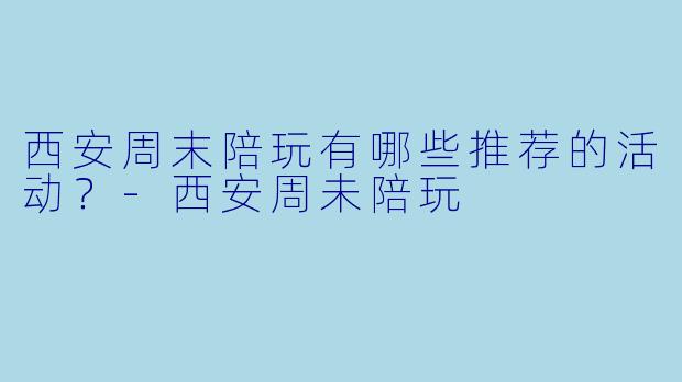 西安周末陪玩有哪些推荐的活动？
