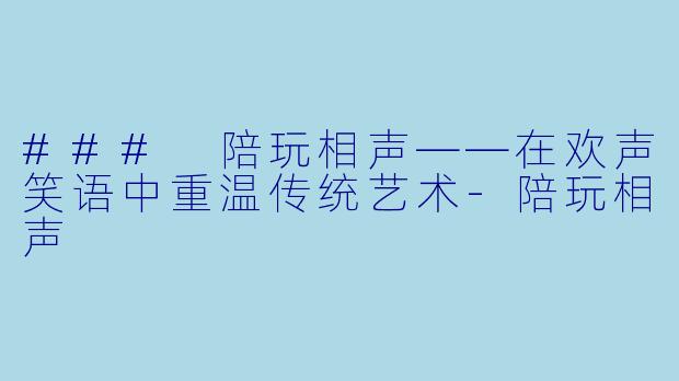### 陪玩相声——在欢声笑语中重温传统艺术