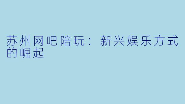 苏州网吧陪玩：新兴娱乐方式的崛起