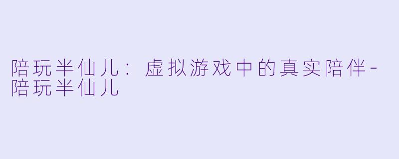 陪玩半仙儿：虚拟游戏中的真实陪伴-陪玩半仙儿