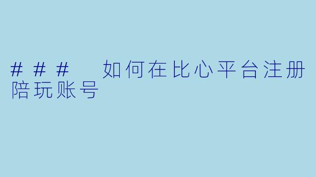 ### 如何在比心平台注册陪玩账号