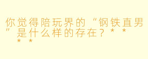 你觉得陪玩界的“钢铁直男”是什么样的存在?** **