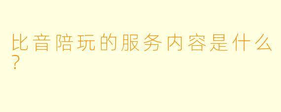 比音陪玩的服务内容是什么？