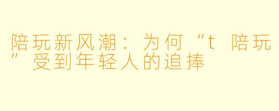 陪玩新风潮：为何“t陪玩”受到年轻人的追捧